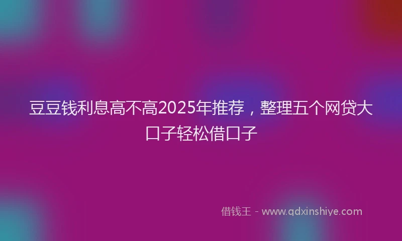 豆豆钱利息高不高2025年推荐，整理五个网贷大口子轻松借口子