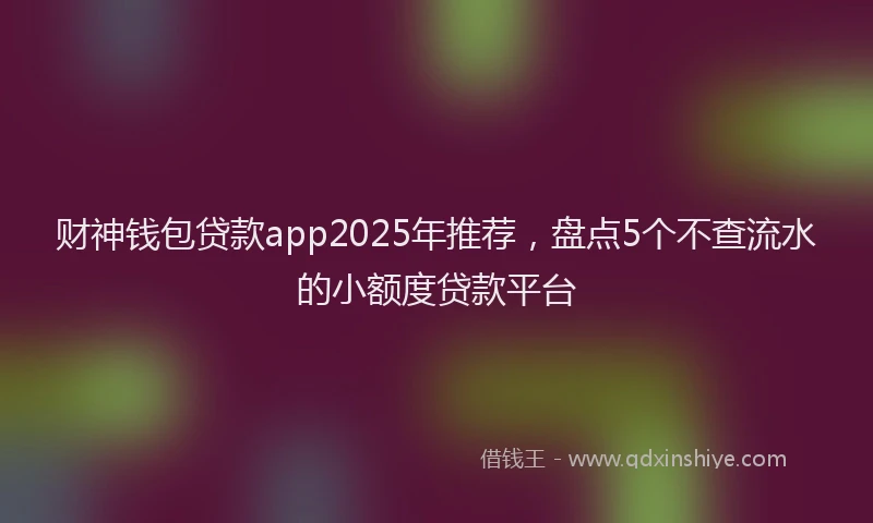 财神钱包贷款app2025年推荐，盘点5个不查流水的小额度贷款平台