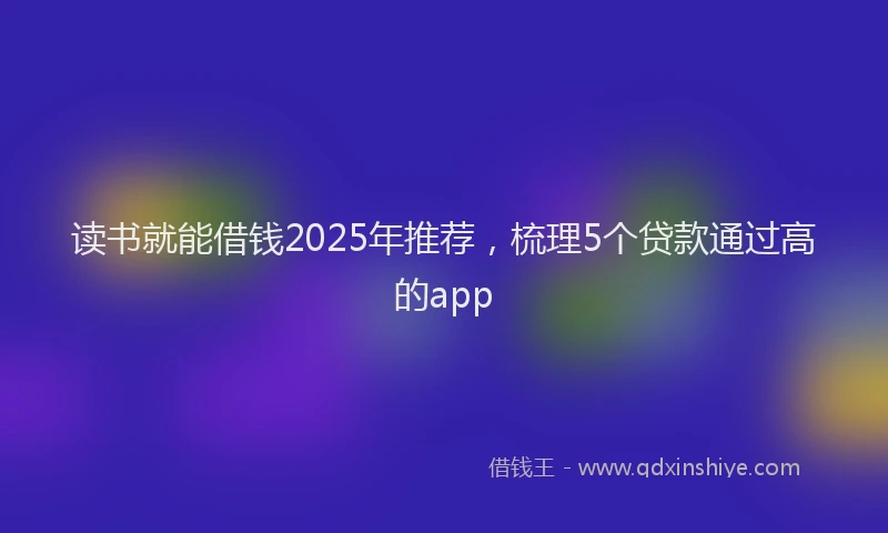 读书就能借钱2025年推荐，梳理5个贷款通过高的app