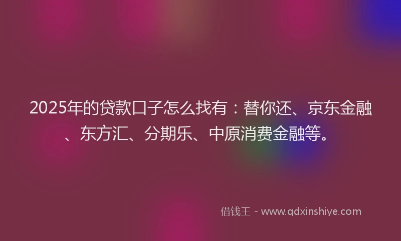 2025年的贷款口子怎么找有：替你还、京东金融、东方汇、分期乐、中原消费金融等。