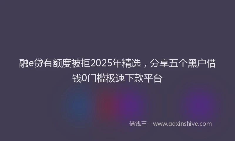 融e贷有额度被拒2025年精选，分享五个黑户借钱0门槛极速下款平台