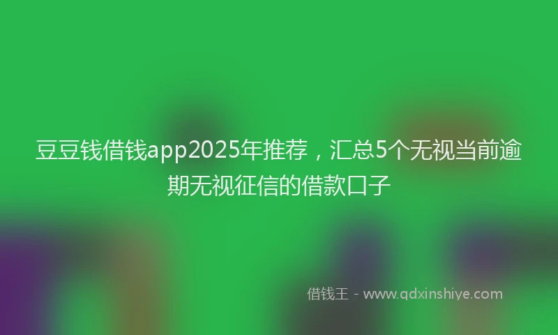 豆豆钱借钱app2025年推荐，汇总5个无视当前逾期无视征信的借款口子