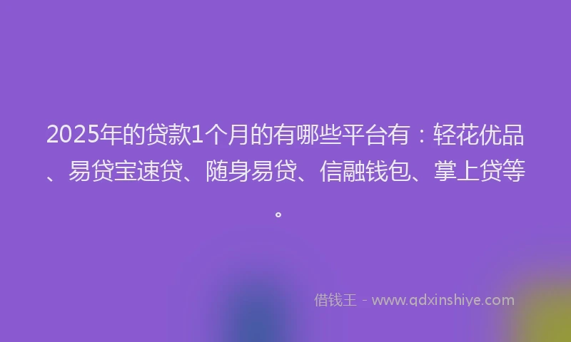 2025年的贷款1个月的有哪些平台有：轻花优品、易贷宝速贷、随身易贷、信融钱包、掌上贷等。