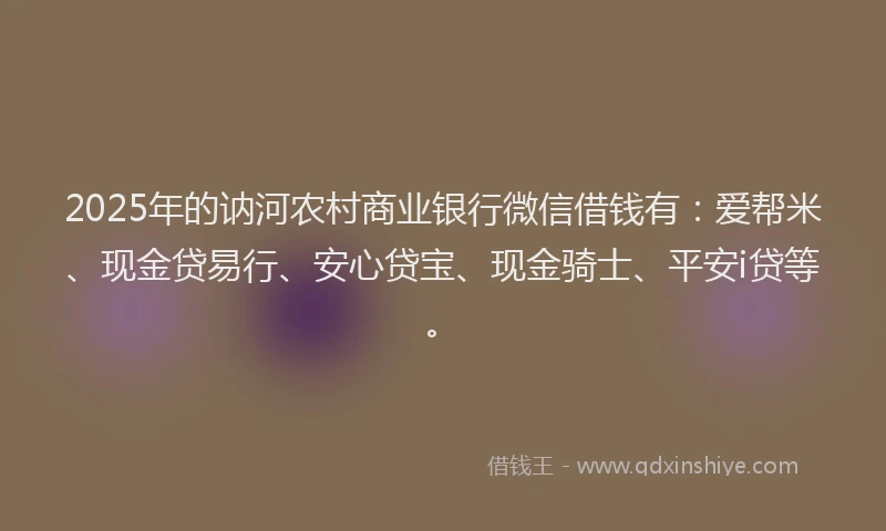 2025年的讷河农村商业银行微信借钱有：爱帮米、现金贷易行、安心贷宝、现金骑士、平安i贷等。