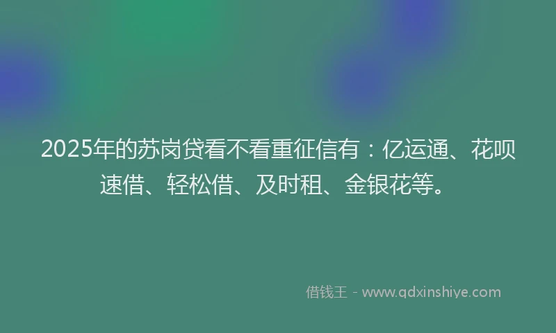 2025年的苏岗贷看不看重征信有：亿运通、花呗速借、轻松借、及时租、金银花等。