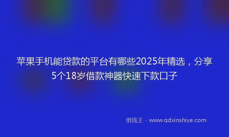 苹果手机能贷款的平台有哪些2025年精选，分享5个18岁借款神器快速下款口子