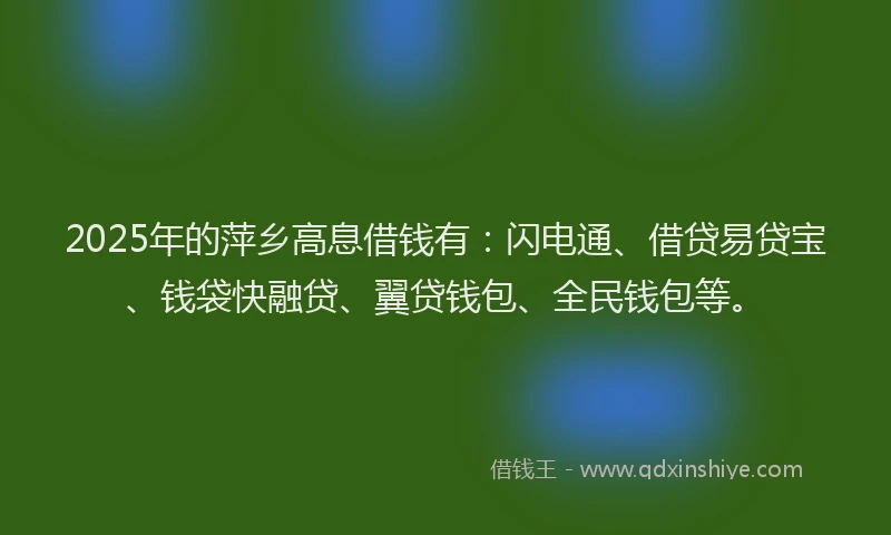 2025年的萍乡高息借钱有：闪电通、借贷易贷宝、钱袋快融贷、翼贷钱包、全民钱包等。