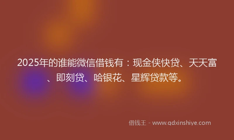2025年的谁能微信借钱有：现金侠快贷、天天富、即刻贷、哈银花、星辉贷款等。