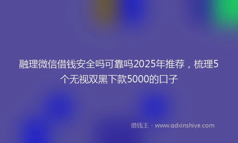 融理微信借钱安全吗可靠吗2025年推荐，梳理5个无视双黑下款5000的口子