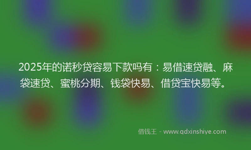 2025年的诺秒贷容易下款吗有：易借速贷融、麻袋速贷、蜜桃分期、钱袋快易、借贷宝快易等。