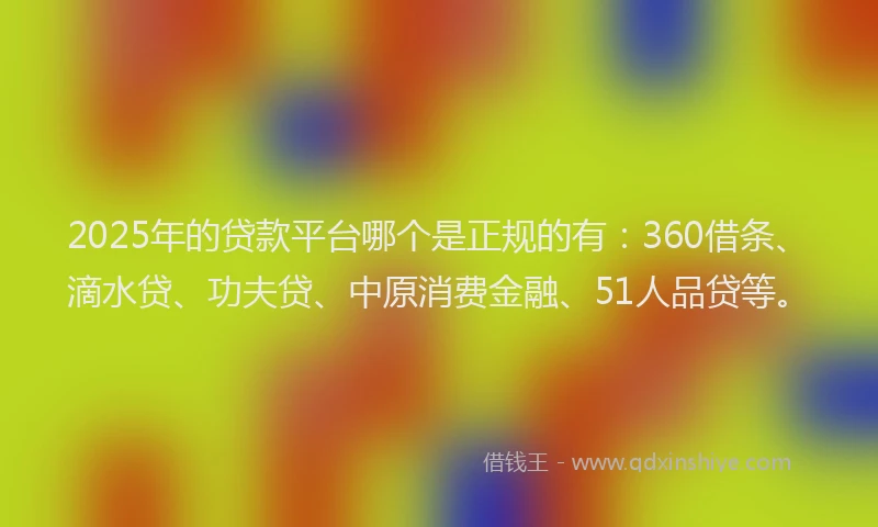 2025年的贷款平台哪个是正规的有：360借条、滴水贷、功夫贷、中原消费金融、51人品贷等。