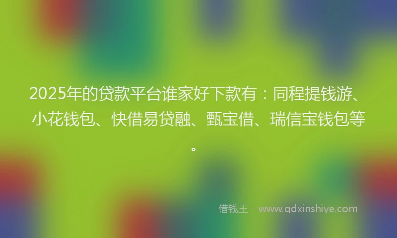 2025年的贷款平台谁家好下款有：同程提钱游、小花钱包、快借易贷融、甄宝借、瑞信宝钱包等。