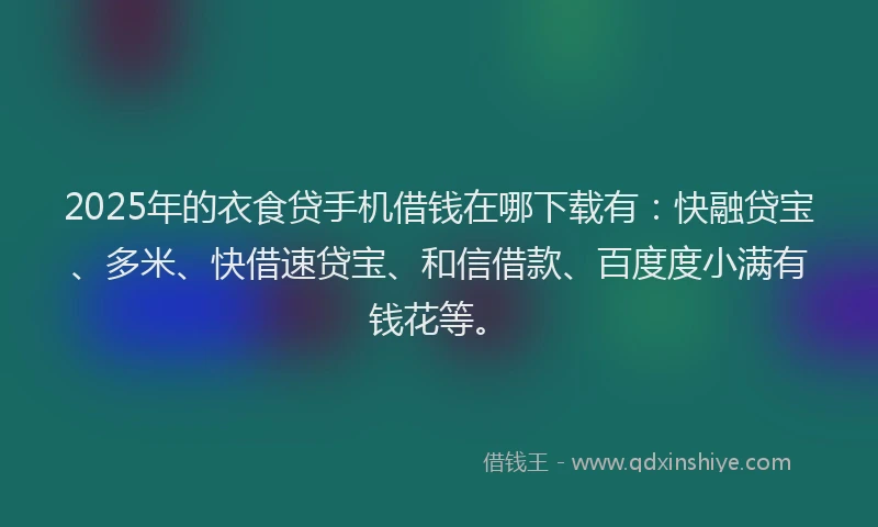 2025年的衣食贷手机借钱在哪下载有：快融贷宝、多米、快借速贷宝、和信借款、百度度小满有钱花等。