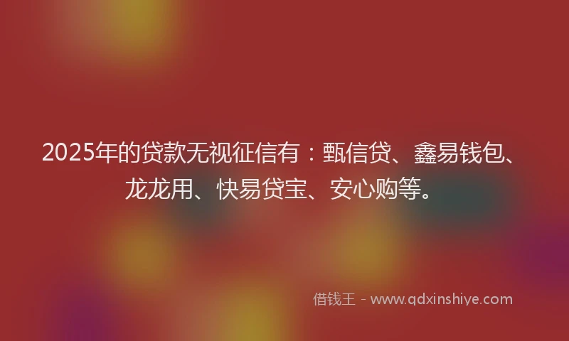 2025年的贷款无视征信有：甄信贷、鑫易钱包、龙龙用、快易贷宝、安心购等。