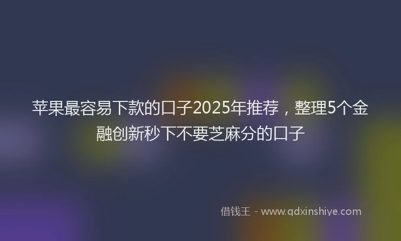 苹果最容易下款的口子2025年推荐，整理5个金融创新秒下不要芝麻分的口子