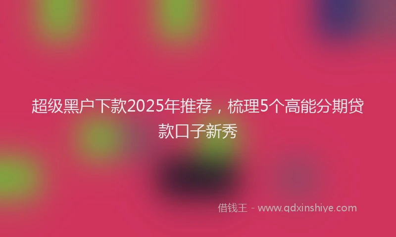 超级黑户下款2025年推荐，梳理5个高能分期贷款口子新秀