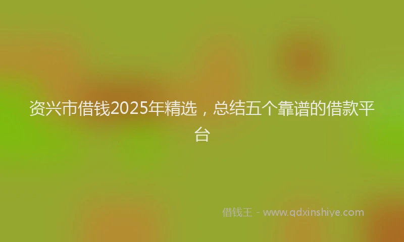 资兴市借钱2025年精选，总结五个靠谱的借款平台