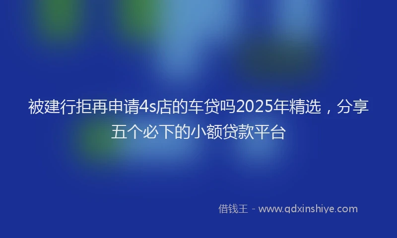 被建行拒再申请4s店的车贷吗2025年精选，分享五个必下的小额贷款平台