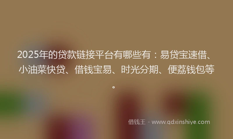 2025年的贷款链接平台有哪些有：易贷宝速借、小油菜快贷、借钱宝易、时光分期、便荔钱包等。