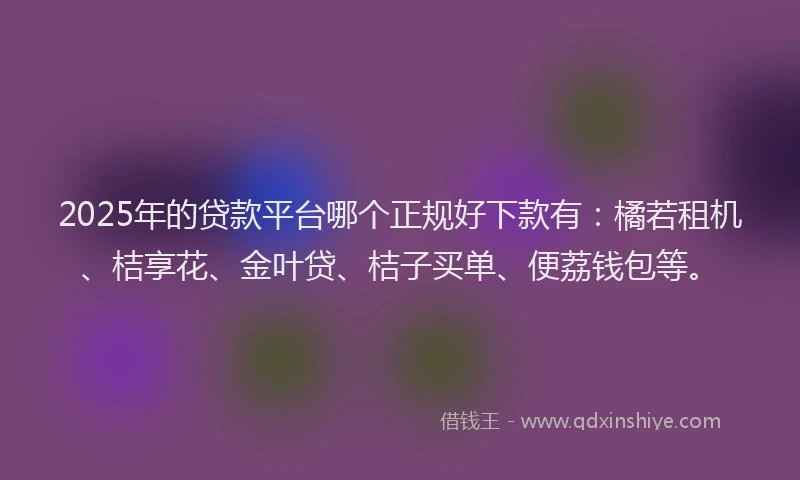 2025年的贷款平台哪个正规好下款有：橘若租机、桔享花、金叶贷、桔子买单、便荔钱包等。