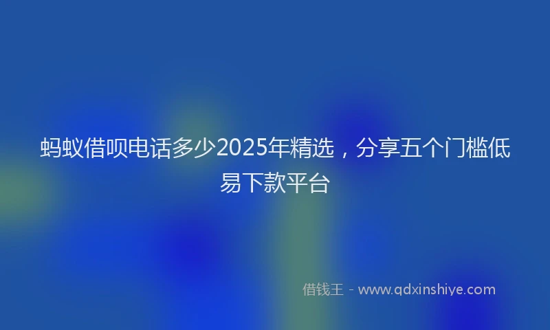 蚂蚁借呗电话多少2025年精选，分享五个门槛低易下款平台