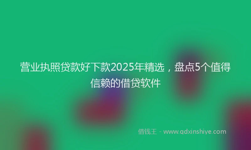 营业执照贷款好下款2025年精选，盘点5个值得信赖的借贷软件