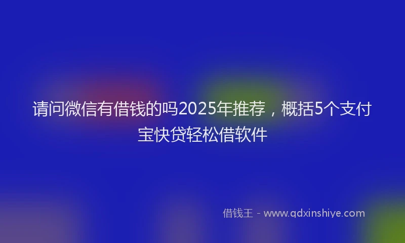 请问微信有借钱的吗2025年推荐，概括5个支付宝快贷轻松借软件