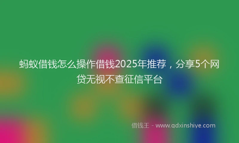 蚂蚁借钱怎么操作借钱2025年推荐，分享5个网贷无视不查征信平台