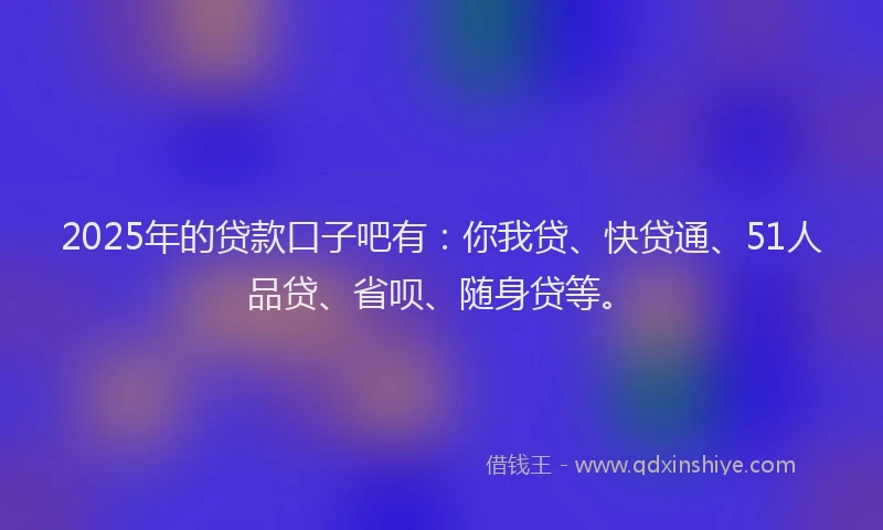 2025年的贷款口子吧有：你我贷、快贷通、51人品贷、省呗、随身贷等。