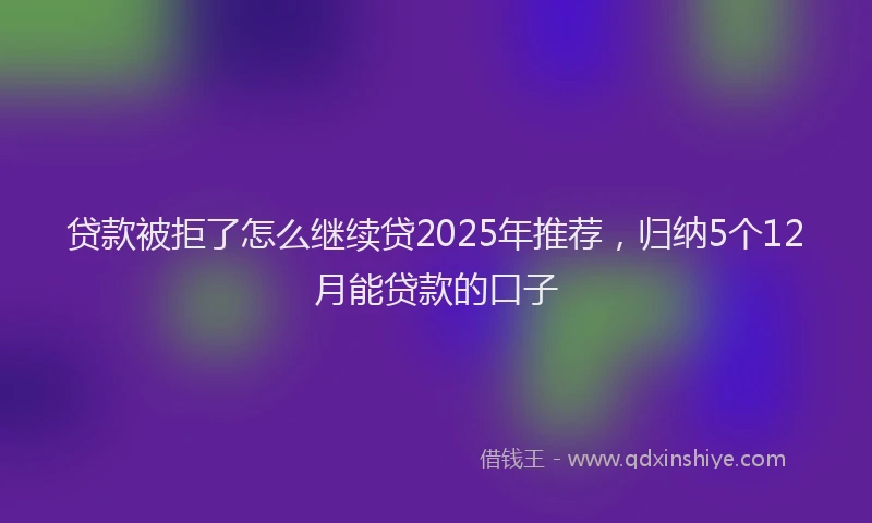 贷款被拒了怎么继续贷2025年推荐，归纳5个12月能贷款的口子