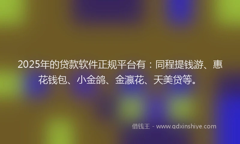 2025年的贷款软件正规平台有：同程提钱游、惠花钱包、小金鸽、金瀛花、天美贷等。
