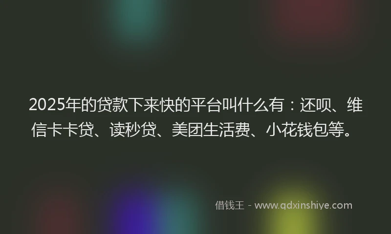 2025年的贷款下来快的平台叫什么有：还呗、维信卡卡贷、读秒贷、美团生活费、小花钱包等。