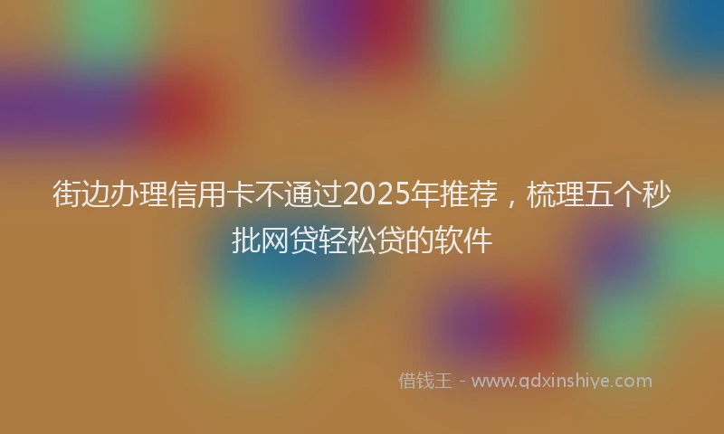 街边办理信用卡不通过2025年推荐，梳理五个秒批网贷轻松贷的软件