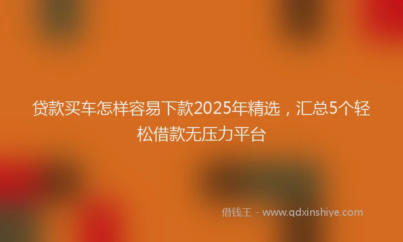 贷款买车怎样容易下款2025年精选，汇总5个轻松借款无压力平台