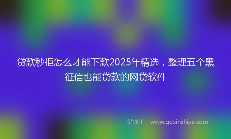 贷款秒拒怎么才能下款2025年精选，整理五个黑征信也能贷款的网贷软件