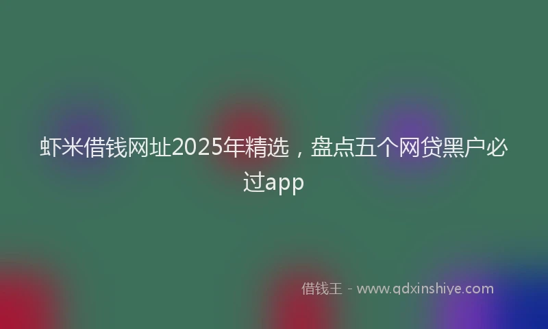 虾米借钱网址2025年精选，盘点五个网贷黑户必过app