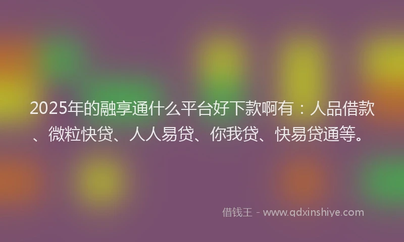 2025年的融享通什么平台好下款啊有：人品借款、微粒快贷、人人易贷、你我贷、快易贷通等。