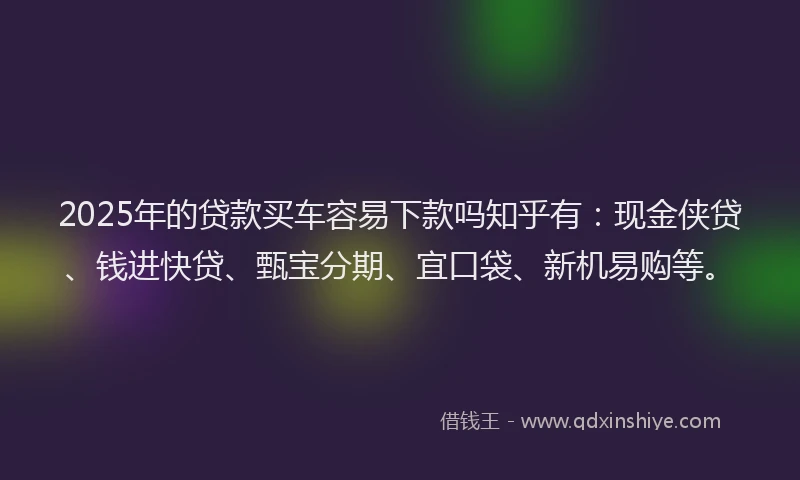 2025年的贷款买车容易下款吗知乎有：现金侠贷、钱进快贷、甄宝分期、宜口袋、新机易购等。