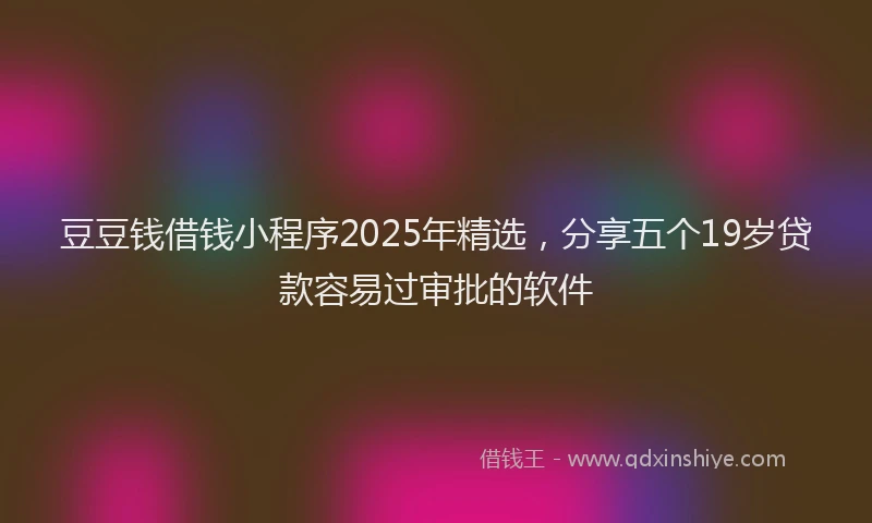 豆豆钱借钱小程序2025年精选，分享五个19岁贷款容易过审批的软件
