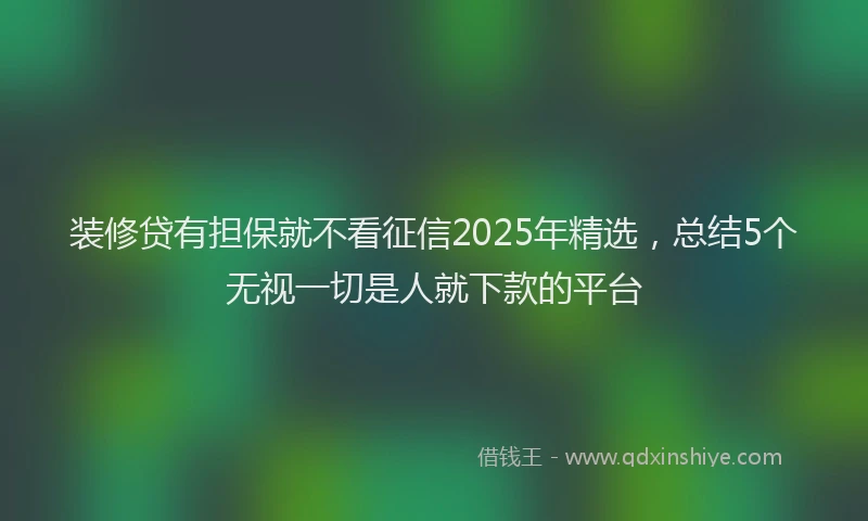 装修贷有担保就不看征信2025年精选，总结5个无视一切是人就下款的平台