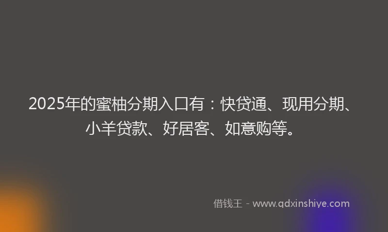 2025年的蜜柚分期入口有：快贷通、现用分期、小羊贷款、好居客、如意购等。