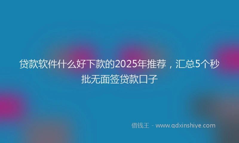 贷款软件什么好下款的2025年推荐，汇总5个秒批无面签贷款口子