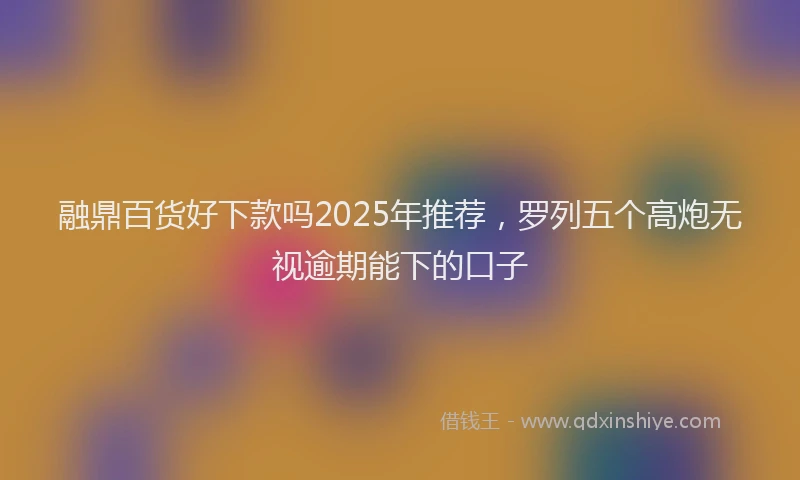 融鼎百货好下款吗2025年推荐，罗列五个高炮无视逾期能下的口子