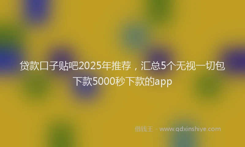 贷款口子贴吧2025年推荐，汇总5个无视一切包下款5000秒下款的app
