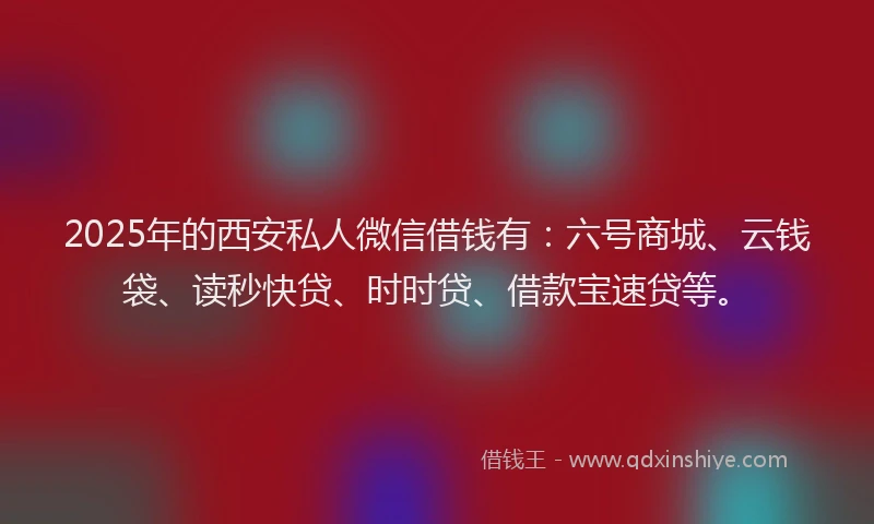 2025年的西安私人微信借钱有：六号商城、云钱袋、读秒快贷、时时贷、借款宝速贷等。