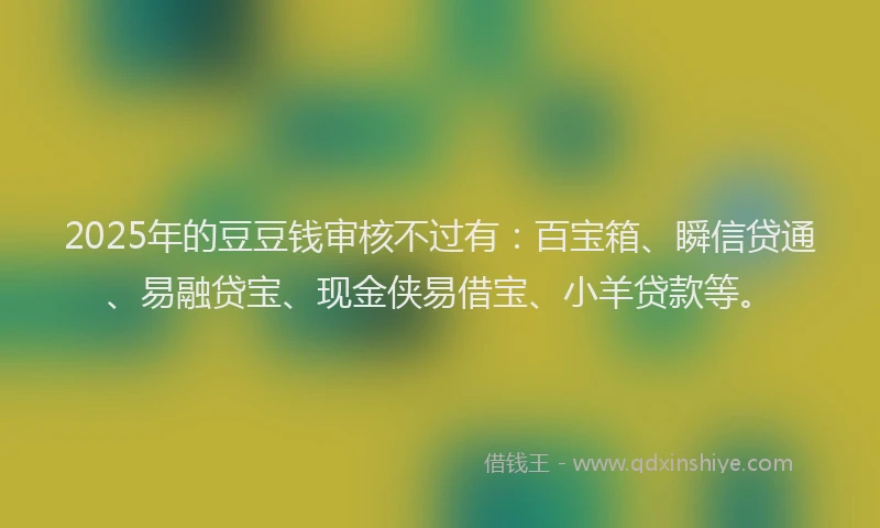 2025年的豆豆钱审核不过有：百宝箱、瞬信贷通、易融贷宝、现金侠易借宝、小羊贷款等。