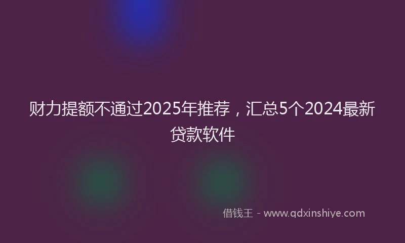 财力提额不通过2025年推荐，汇总5个2024最新贷款软件