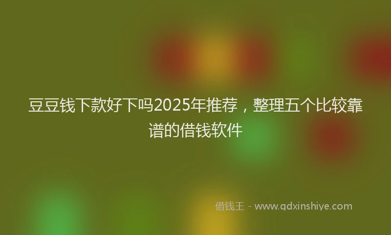豆豆钱下款好下吗2025年推荐，整理五个比较靠谱的借钱软件