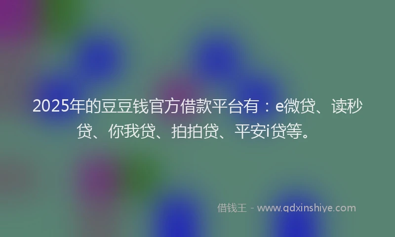 2025年的豆豆钱官方借款平台有：e微贷、读秒贷、你我贷、拍拍贷、平安i贷等。