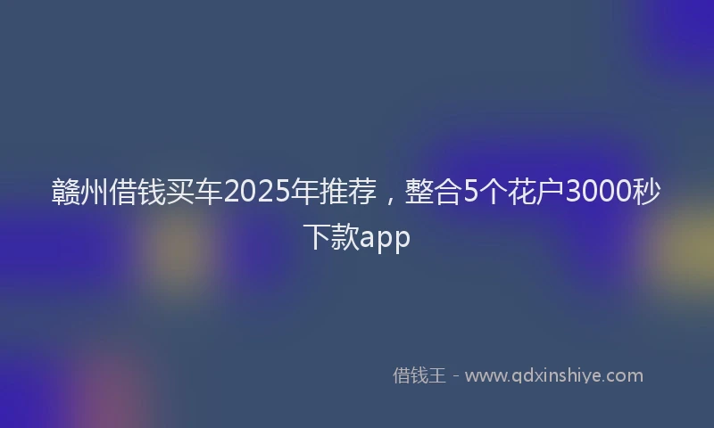 赣州借钱买车2025年推荐，整合5个花户3000秒下款app